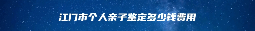 江门市个人亲子鉴定多少钱费用