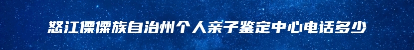 怒江傈僳族自治州个人亲子鉴定中心电话多少