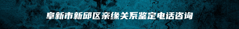 阜新市新邱区亲缘关系鉴定电话咨询