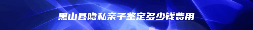 黑山县隐私亲子鉴定多少钱费用