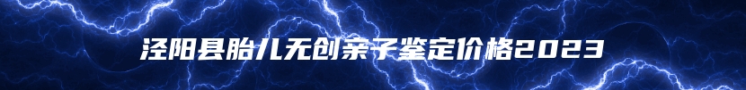 泾阳县胎儿无创亲子鉴定价格2023
