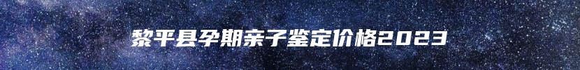 黎平县孕期亲子鉴定价格2023