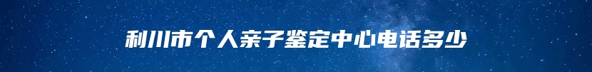 利川市个人亲子鉴定中心电话多少