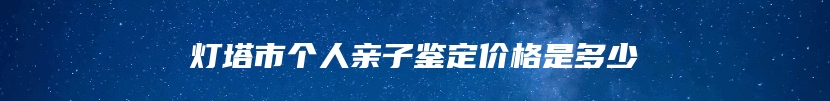 灯塔市个人亲子鉴定价格是多少