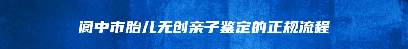 阆中市胎儿无创亲子鉴定的正规流程
