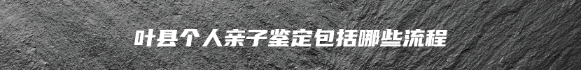 叶县个人亲子鉴定包括哪些流程