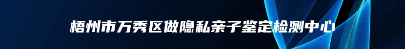 梧州市万秀区做隐私亲子鉴定检测中心