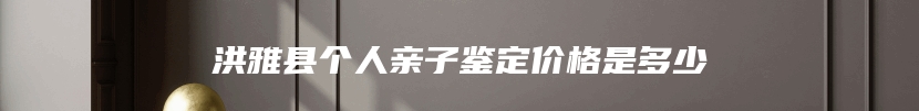 洪雅县个人亲子鉴定价格是多少