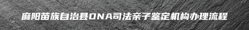 麻阳苗族自治县DNA司法亲子鉴定机构办理流程