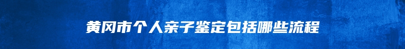 黄冈市个人亲子鉴定包括哪些流程