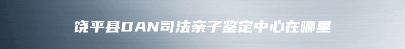 饶平县DAN司法亲子鉴定中心在哪里