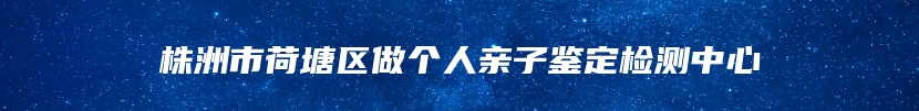 株洲市荷塘区做个人亲子鉴定检测中心