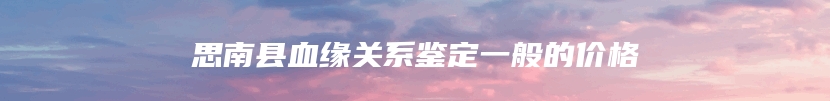 思南县血缘关系鉴定一般的价格