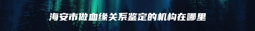 海安市做血缘关系鉴定的机构在哪里