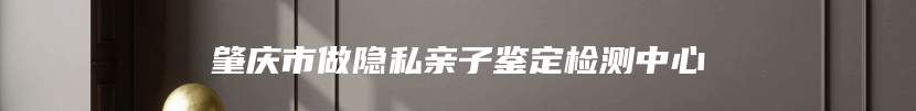 肇庆市做隐私亲子鉴定检测中心