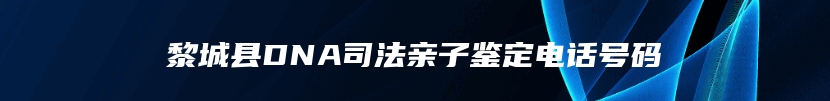 黎城县DNA司法亲子鉴定电话号码