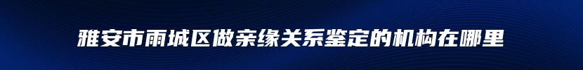 雅安市雨城区做亲缘关系鉴定的机构在哪里