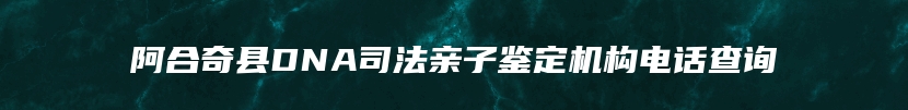 阿合奇县DNA司法亲子鉴定机构电话查询