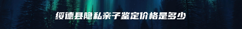 绥德县隐私亲子鉴定价格是多少