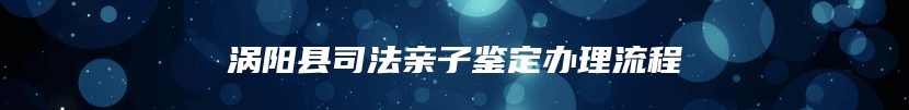 涡阳县司法亲子鉴定办理流程