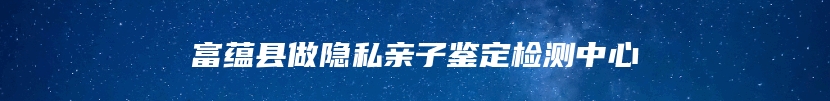 富蕴县做隐私亲子鉴定检测中心