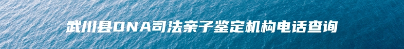 武川县DNA司法亲子鉴定机构电话查询