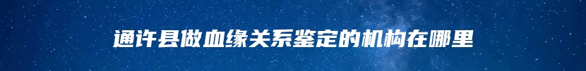 通许县做血缘关系鉴定的机构在哪里