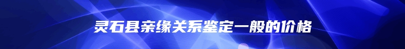 灵石县亲缘关系鉴定一般的价格