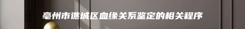 亳州市谯城区血缘关系鉴定的相关程序