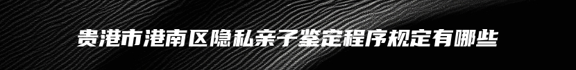 贵港市港南区隐私亲子鉴定程序规定有哪些