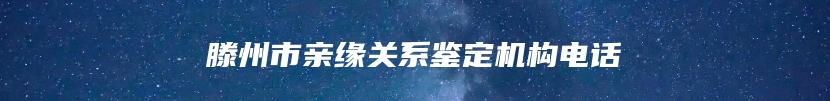 滕州市亲缘关系鉴定机构电话