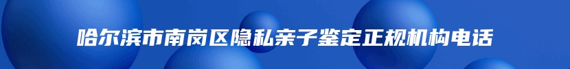 哈尔滨市南岗区隐私亲子鉴定正规机构电话