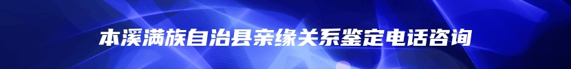 本溪满族自治县亲缘关系鉴定电话咨询