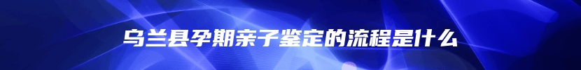 乌兰县孕期亲子鉴定的流程是什么