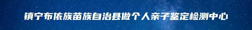 镇宁布依族苗族自治县做个人亲子鉴定检测中心