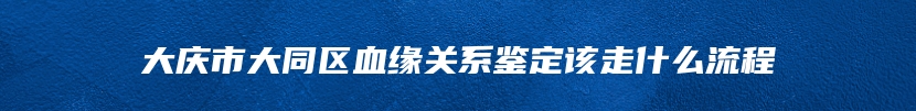 大庆市大同区血缘关系鉴定该走什么流程