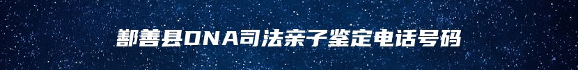 鄯善县DNA司法亲子鉴定电话号码