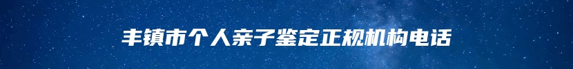 丰镇市个人亲子鉴定正规机构电话