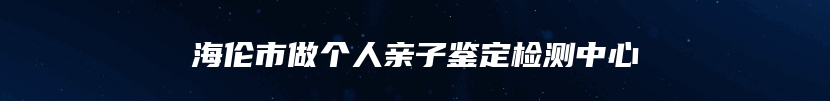 海伦市做个人亲子鉴定检测中心