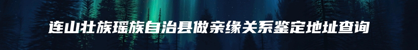 连山壮族瑶族自治县做亲缘关系鉴定地址查询