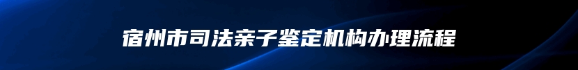 宿州市司法亲子鉴定机构办理流程