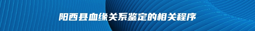 阳西县血缘关系鉴定的相关程序