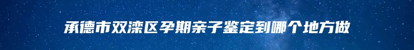 承德市双滦区孕期亲子鉴定到哪个地方做