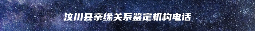 汶川县亲缘关系鉴定机构电话