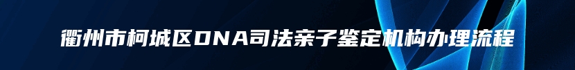 衢州市柯城区DNA司法亲子鉴定机构办理流程
