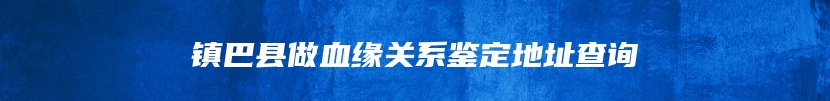 镇巴县做血缘关系鉴定地址查询