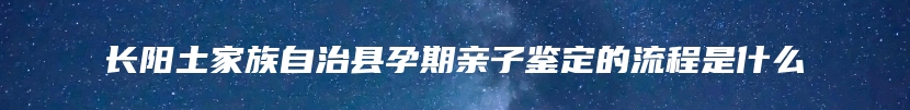 长阳土家族自治县孕期亲子鉴定的流程是什么