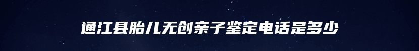 通江县胎儿无创亲子鉴定电话是多少