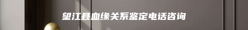 望江县血缘关系鉴定电话咨询