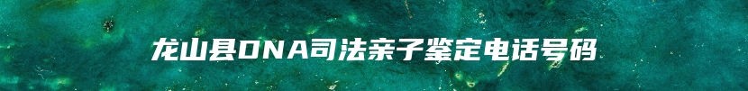 龙山县DNA司法亲子鉴定电话号码